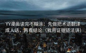 YY漫画读完不糊涂：先做把术语翻译成人话，再看结论（我用证据链法讲）