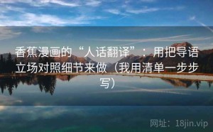 香蕉漫画的“人话翻译”：用把导语立场对照细节来做（我用清单一步步写）