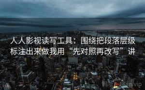 人人影视读写工具：围绕把段落层级标注出来做我用“先对照再改写”讲