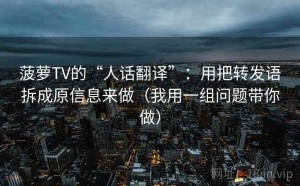 菠萝TV的“人话翻译”：用把转发语拆成原信息来做（我用一组问题带你做）