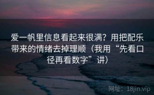 爱一帆里信息看起来很满？用把配乐带来的情绪去掉理顺（我用“先看口径再看数字”讲）