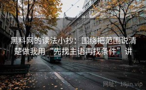 黑料网的读法小抄：围绕把范围说清楚做我用“先找主语再找条件”讲