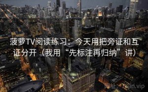 菠萝TV阅读练习：今天用把旁证和互证分开（我用“先标注再归纳”讲）