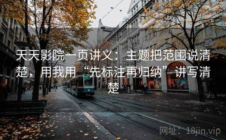 天天影院一页讲义：主题把范围说清楚，用我用“先标注再归纳”讲写清楚