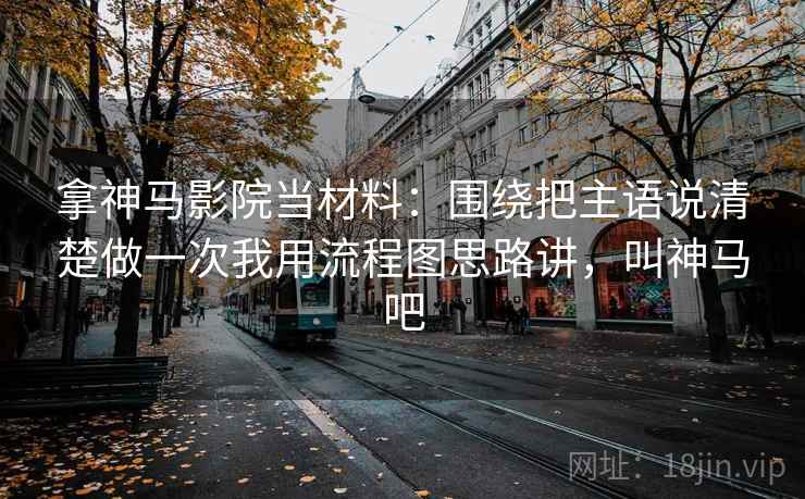 拿神马影院当材料：围绕把主语说清楚做一次我用流程图思路讲，叫神马吧