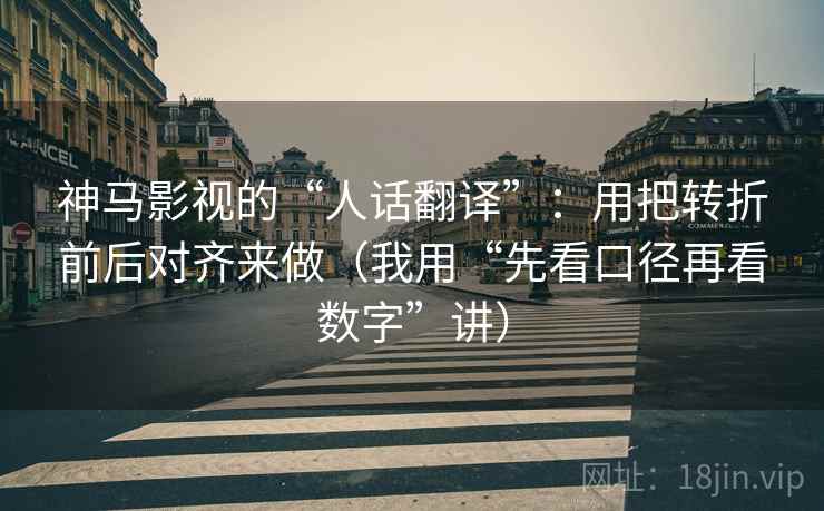 神马影视的“人话翻译”：用把转折前后对齐来做（我用“先看口径再看数字”讲）