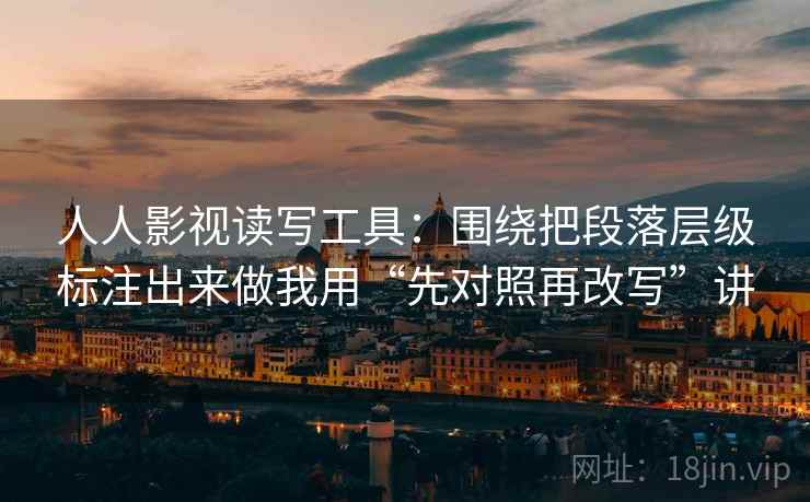 人人影视读写工具：围绕把段落层级标注出来做我用“先对照再改写”讲