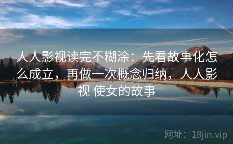 人人影视读完不糊涂：先看故事化怎么成立，再做一次概念归纳，人人影视 使女的故事