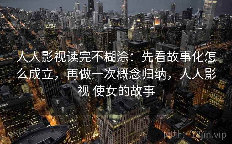 人人影视读完不糊涂：先看故事化怎么成立，再做一次概念归纳，人人影视 使女的故事