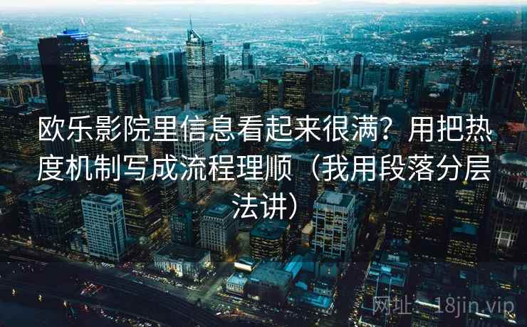 欧乐影院里信息看起来很满？用把热度机制写成流程理顺（我用段落分层法讲）