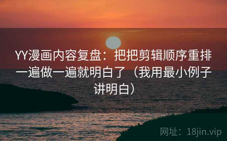 YY漫画内容复盘:把把剪辑顺序重排一遍做一遍就明白了(我用最小例子讲明白) YY漫画内容复盘:把把剪辑顺序重排一遍做一遍就明白了(我用最小例子讲明白)