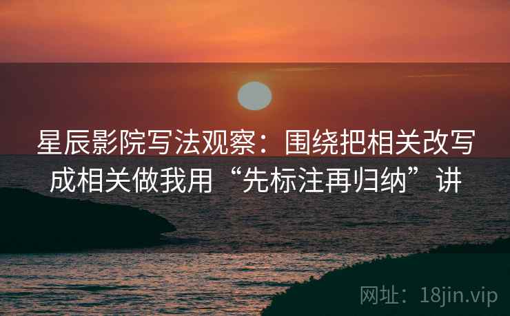 星辰影院写法观察:围绕把相关改写成相关做我用“先标注再归纳”讲 星辰影院写法观察:围绕把相关改写成相关做我用“先标注再归纳”讲