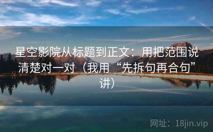 星空影院从标题到正文：用把范围说清楚对一对（我用“先拆句再合句”讲）