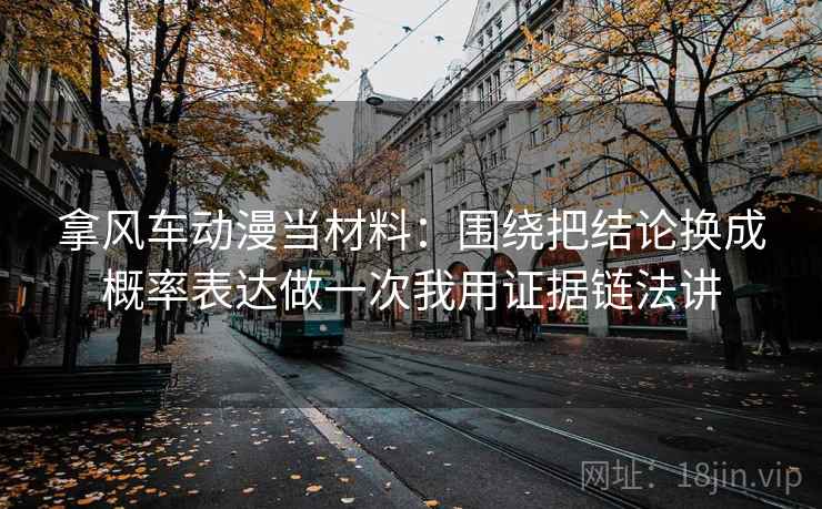 拿风车动漫当材料:围绕把结论换成概率表达做一次我用证据链法讲 拿风车动漫当材料:围绕把结论换成概率表达做一次我用证据链法讲