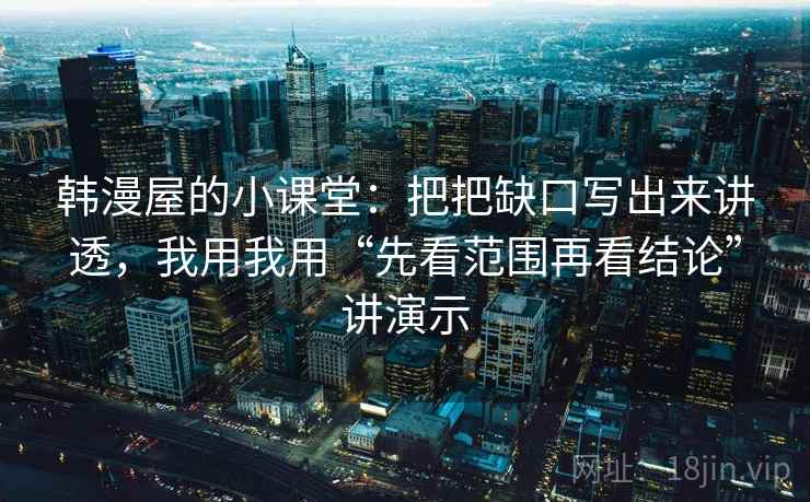 韩漫屋的小课堂:把把缺口写出来讲透,我用我用“先看范围再看结论”讲演示 韩漫屋的小课堂:把把缺口写出来讲透,我用我用“先看范围再看结论”讲演示