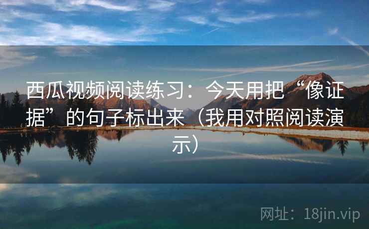 西瓜视频阅读练习：今天用把“像证据”的句子标出来（我用对照阅读演示）