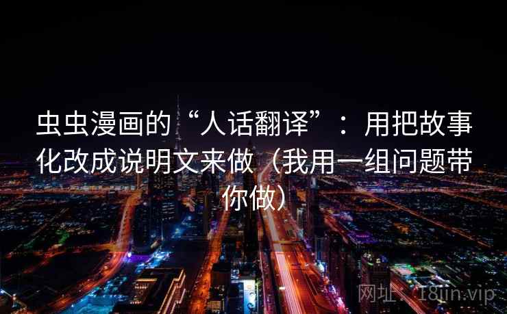 虫虫漫画的“人话翻译”：用把故事化改成说明文来做（我用一组问题带你做）