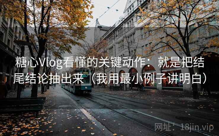 糖心Vlog看懂的关键动作:就是把结尾结论抽出来(我用最小例子讲明白) 糖心Vlog看懂的关键动作:就是把结尾结论抽出来(我用最小例子讲明白)