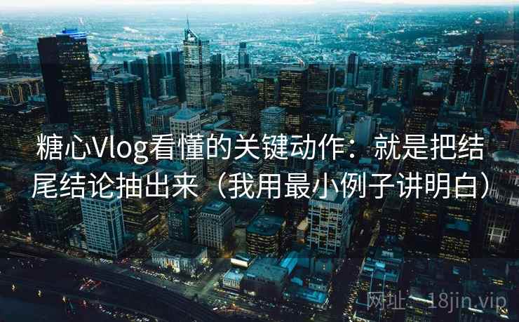 糖心Vlog看懂的关键动作:就是把结尾结论抽出来(我用最小例子讲明白) 糖心Vlog看懂的关键动作:就是把结尾结论抽出来(我用最小例子讲明白)