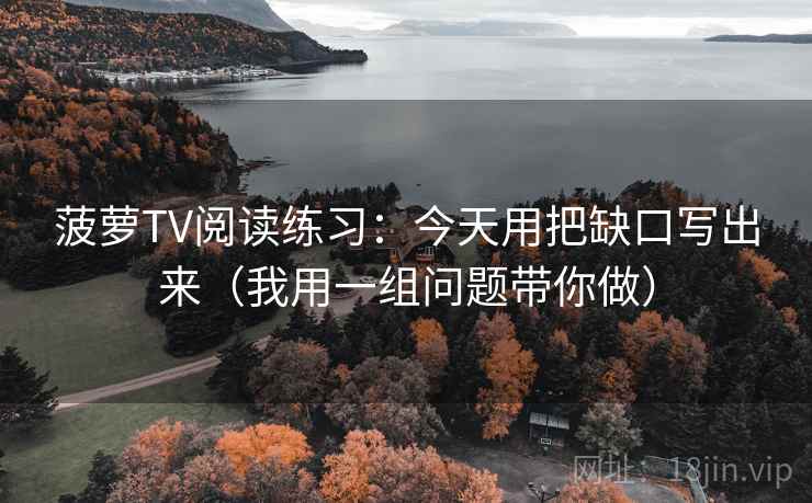 菠萝TV阅读练习:今天用把缺口写出来(我用一组问题带你做) 菠萝TV阅读练习:今天用把缺口写出来(我用一组问题带你做)