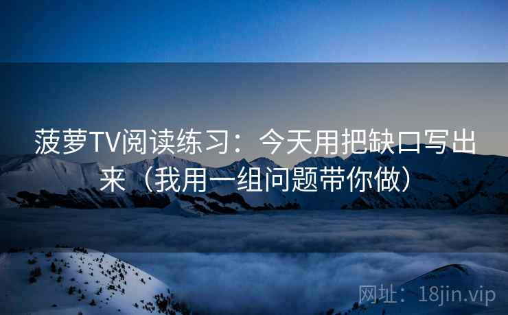 菠萝TV阅读练习:今天用把缺口写出来(我用一组问题带你做) 菠萝TV阅读练习:今天用把缺口写出来(我用一组问题带你做)