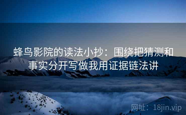 蜂鸟影院的读法小抄：围绕把猜测和事实分开写做我用证据链法讲