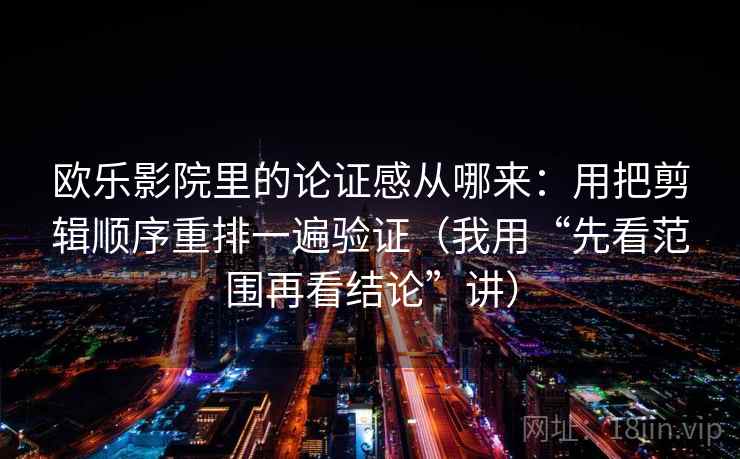 欧乐影院里的论证感从哪来:用把剪辑顺序重排一遍验证(我用“先看范围再看结论”讲) 欧乐影院里的论证感从哪来:用把剪辑顺序重排一遍验证(我用“先看范围再看结论”讲)