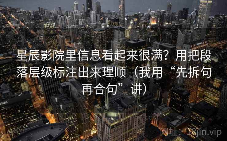 星辰影院里信息看起来很满？用把段落层级标注出来理顺（我用“先拆句再合句”讲）