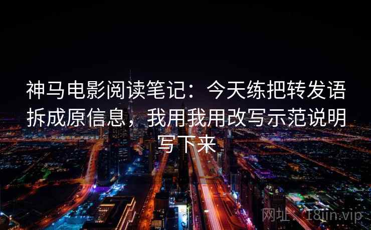 神马电影阅读笔记：今天练把转发语拆成原信息，我用我用改写示范说明写下来