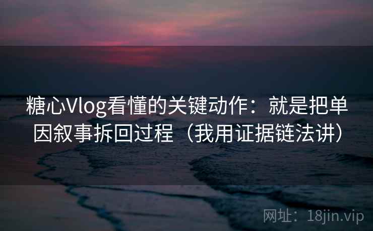 糖心Vlog看懂的关键动作:就是把单因叙事拆回过程(我用证据链法讲) 糖心Vlog看懂的关键动作:就是把单因叙事拆回过程(我用证据链法讲)