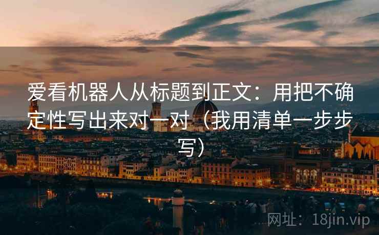 爱看机器人从标题到正文：用把不确定性写出来对一对（我用清单一步步写）