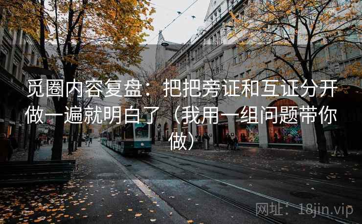 觅圈内容复盘:把把旁证和互证分开做一遍就明白了(我用一组问题带你做) 觅圈内容复盘:把把旁证和互证分开做一遍就明白了(我用一组问题带你做)