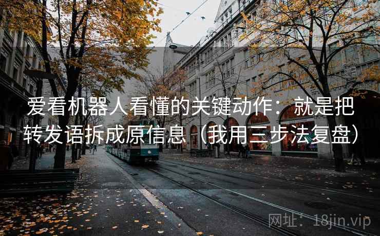 爱看机器人看懂的关键动作:就是把转发语拆成原信息(我用三步法复盘) 爱看机器人看懂的关键动作:就是把转发语拆成原信息(我用三步法复盘)