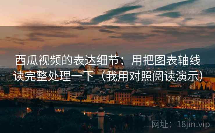 西瓜视频的表达细节：用把图表轴线读完整处理一下（我用对照阅读演示）