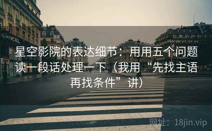 星空影院的表达细节：用用五个问题读一段话处理一下（我用“先找主语再找条件”讲）
