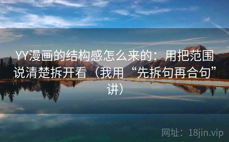 YY漫画的结构感怎么来的：用把范围说清楚拆开看（我用“先拆句再合句”讲）