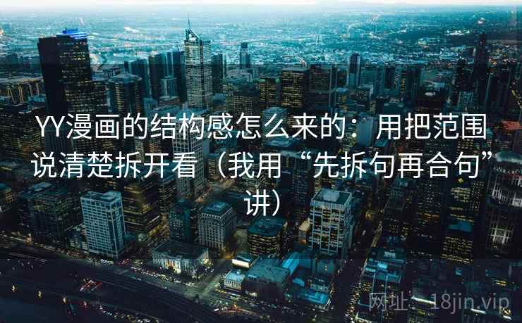 YY漫画的结构感怎么来的：用把范围说清楚拆开看（我用“先拆句再合句”讲）