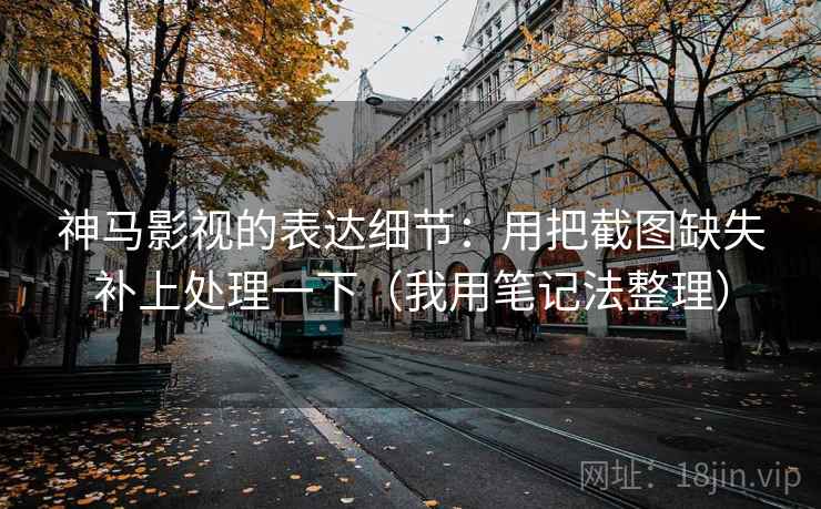 神马影视的表达细节：用把截图缺失补上处理一下（我用笔记法整理）