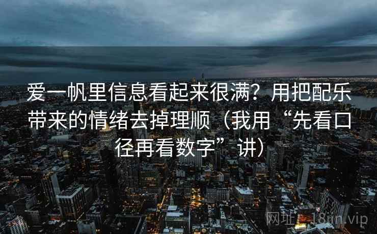 爱一帆里信息看起来很满?用把配乐带来的情绪去掉理顺(我用“先看口径再看数字”讲) 爱一帆里信息看起来很满?用把配乐带来的情绪去掉理顺(我用“先看口径再看数字”讲)