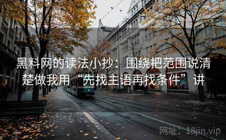 黑料网的读法小抄：围绕把范围说清楚做我用“先找主语再找条件”讲