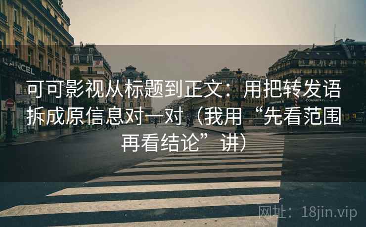 可可影视从标题到正文：用把转发语拆成原信息对一对（我用“先看范围再看结论”讲）
