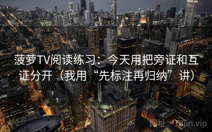 菠萝TV阅读练习：今天用把旁证和互证分开（我用“先标注再归纳”讲）