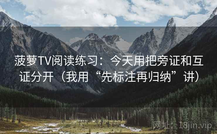 菠萝TV阅读练习：今天用把旁证和互证分开（我用“先标注再归纳”讲）